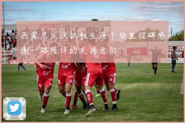 西蒙尼庆祝执教生涯千场里程碑感谢一路陪伴的支持者们
