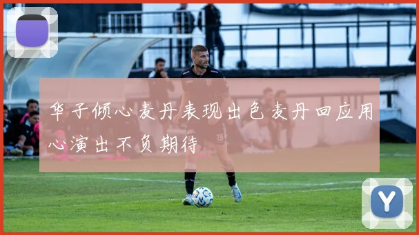 华子倾心麦丹表现出色麦丹回应用心演出不负期待