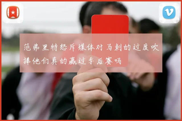 范弗里特怒斥媒体对马刺的过度吹捧他们真的赢过季后赛吗