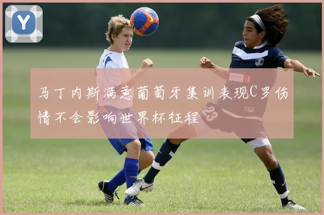 马丁内斯满意葡萄牙集训表现C罗伤情不会影响世界杯征程