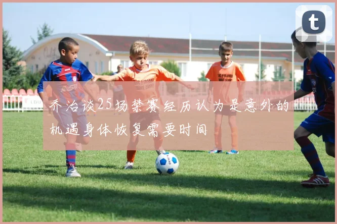 乔治谈25场禁赛经历认为是意外的机遇身体恢复需要时间