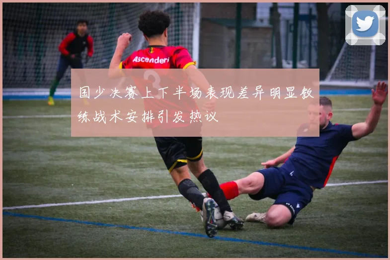 国少决赛上下半场表现差异明显教练战术安排引发热议