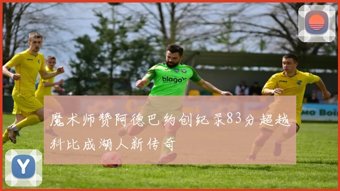 魔术师赞阿德巴约创纪录83分超越科比成湖人新传奇