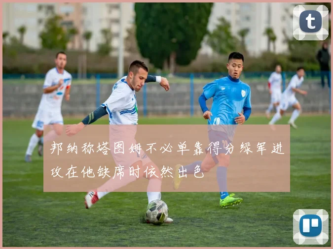 邦纳称塔图姆不必单靠得分绿军进攻在他缺席时依然出色