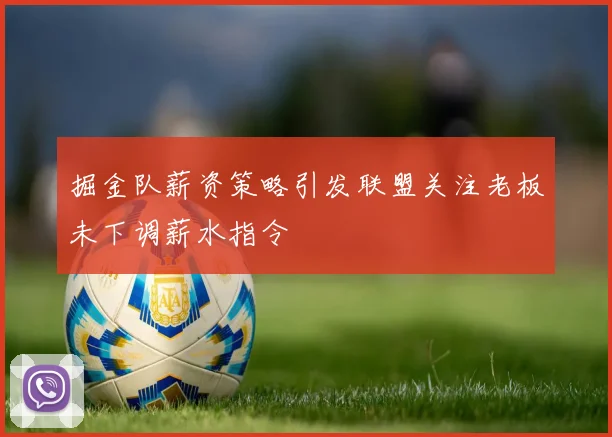 掘金队薪资策略引发联盟关注老板未下调薪水指令
