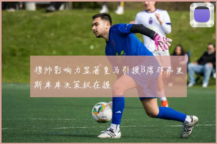穆帅影响力显著皇马引援B席邓弗里斯库库决策权在握