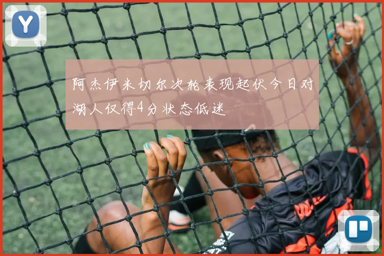 阿杰伊米切尔次轮表现起伏今日对湖人仅得4分状态低迷