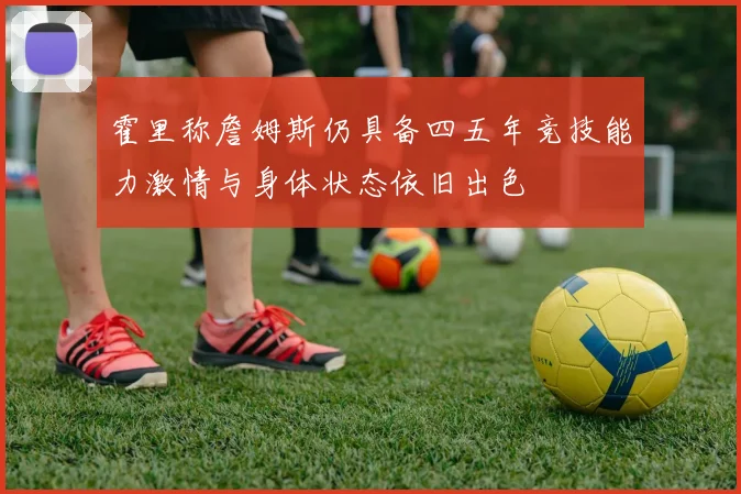 霍里称詹姆斯仍具备四五年竞技能力激情与身体状态依旧出色