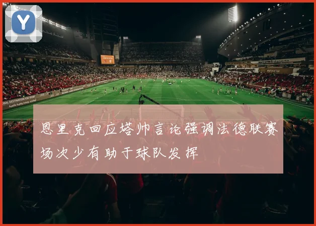 恩里克回应塔帅言论强调法德联赛场次少有助于球队发挥