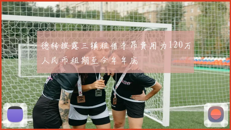 德转披露三镇租借李昂费用为120万人民币租期至今年年底