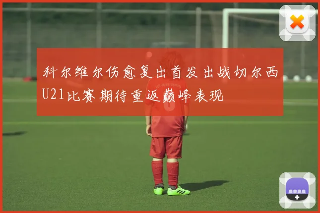科尔维尔伤愈复出首发出战切尔西U21比赛期待重返巅峰表现