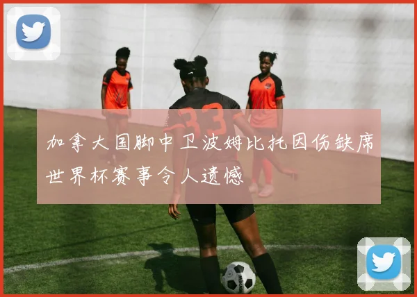 加拿大国脚中卫波姆比托因伤缺席世界杯赛事令人遗憾