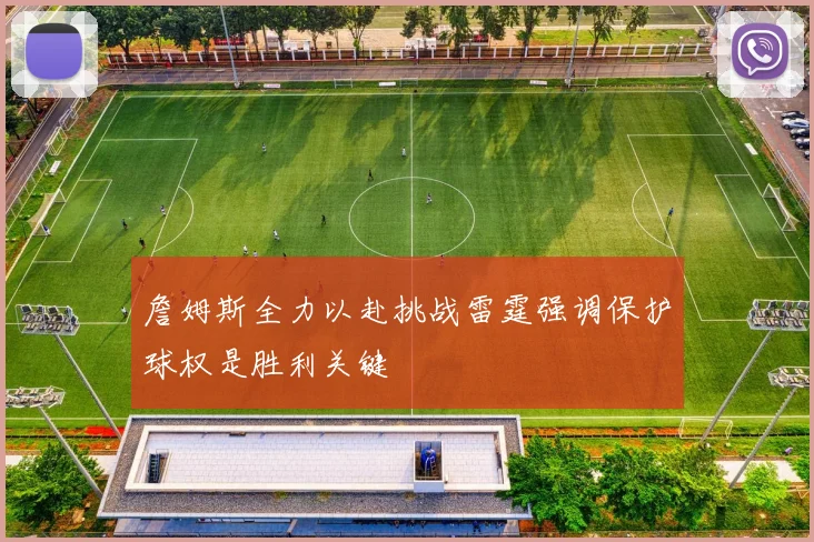 詹姆斯全力以赴挑战雷霆强调保护球权是胜利关键