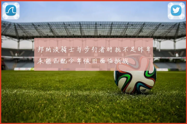 邦纳谈骑士与步行者对抗不足昨年未能匹配今年依旧面临挑战