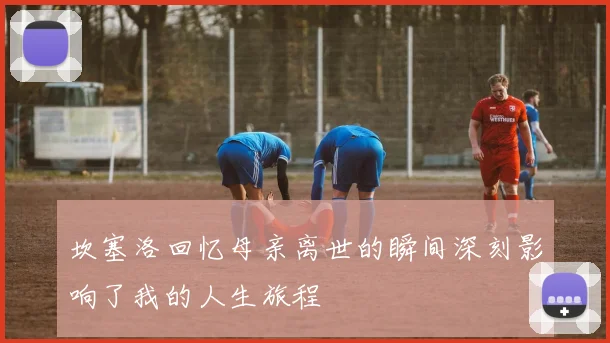 坎塞洛回忆母亲离世的瞬间深刻影响了我的人生旅程