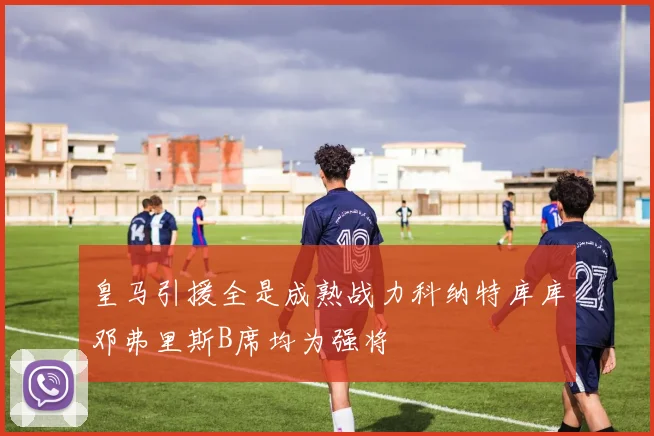 皇马引援全是成熟战力科纳特库库邓弗里斯B席均为强将