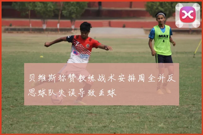 贝维斯称赞教练战术安排周全并反思球队失误导致丢球