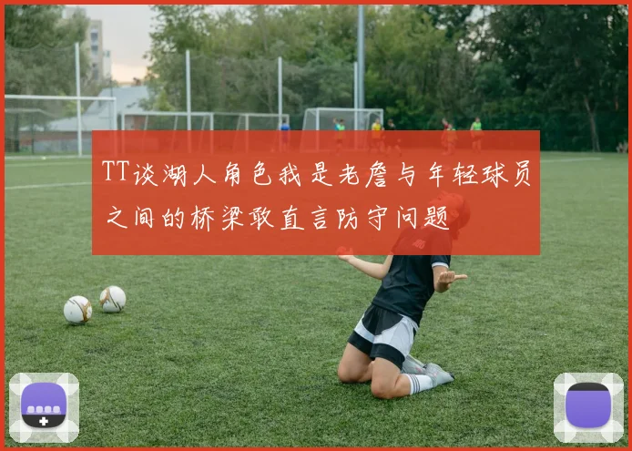 TT谈湖人角色我是老詹与年轻球员之间的桥梁敢直言防守问题