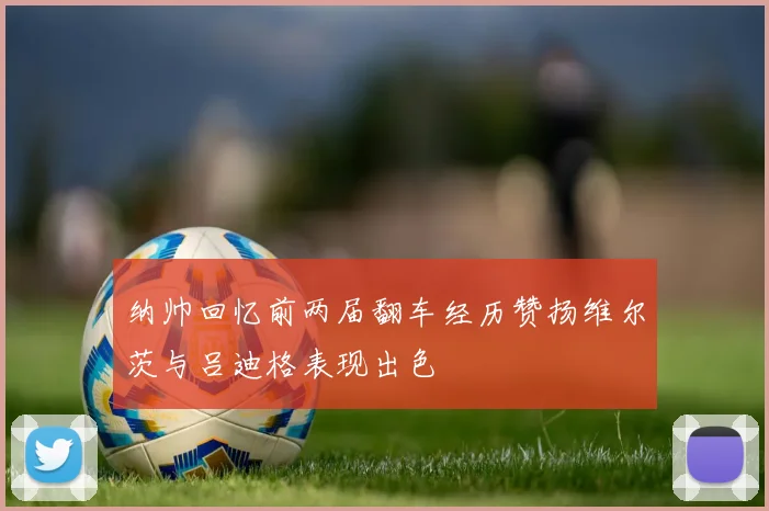 纳帅回忆前两届翻车经历赞扬维尔茨与吕迪格表现出色