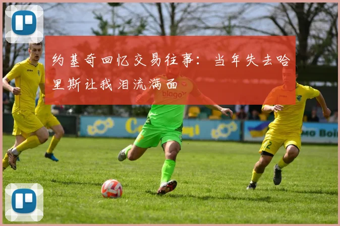 约基奇回忆交易往事：当年失去哈里斯让我泪流满面