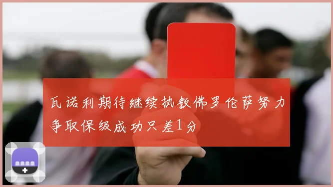 瓦诺利期待继续执教佛罗伦萨努力争取保级成功只差1分
