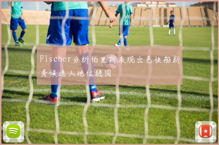 Fischer分析伯里斯表现出色快船新秀候选人地位稳固