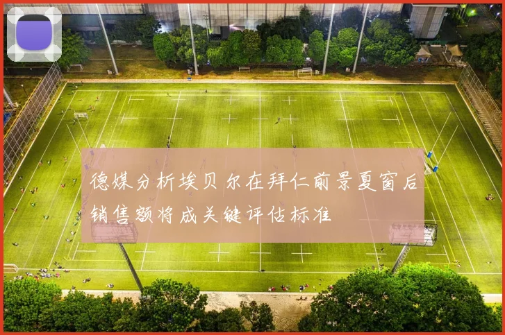 德媒分析埃贝尔在拜仁前景夏窗后销售额将成关键评估标准