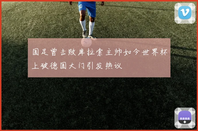 国足曾击败库拉索主帅如今世界杯上破德国大门引发热议