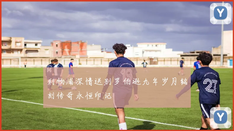 利物浦深情送别罗伯逊九年岁月铭刻传奇永恒印记