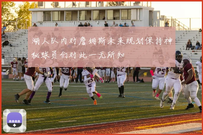 湖人队内对詹姆斯未来规划保持神秘球员们对此一无所知