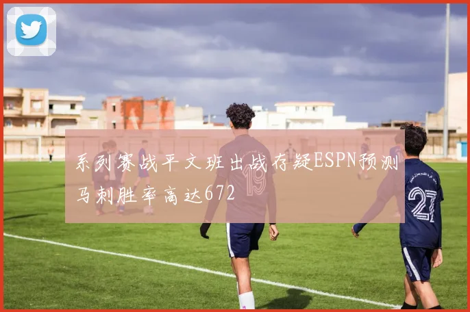 系列赛战平文班出战存疑ESPN预测马刺胜率高达672