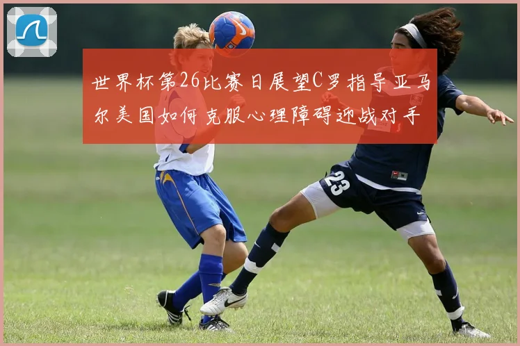 世界杯第26比赛日展望C罗指导亚马尔美国如何克服心理障碍迎战对手