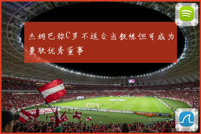 杰姆巴称C罗不适合当教练但可成为曼联优秀董事